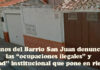 Vecinos del Barrio San Juan denuncian las “ocupaciones ilegales” y una “pasividad” institucional que pone en riesgo al barrio Vecinos del Barrio San Juan denuncian las “ocupaciones ilegales” y una “pasividad” institucional que pone en riesgo al barrio